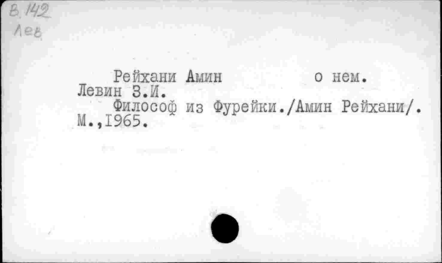 ﻿Рейхани Амин	о нем.
Левин З.И.
Философ из Фурейки./Амин Рейхани/.
М.,1965.